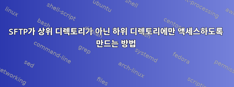 SFTP가 상위 디렉토리가 아닌 하위 디렉토리에만 액세스하도록 만드는 방법