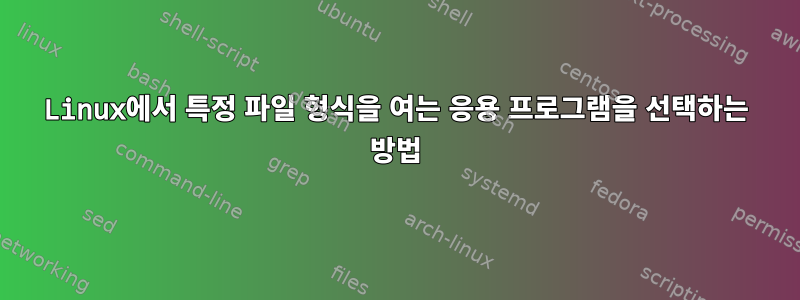 Linux에서 특정 파일 형식을 여는 응용 프로그램을 선택하는 방법