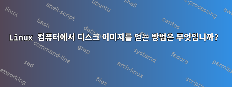 Linux 컴퓨터에서 디스크 이미지를 얻는 방법은 무엇입니까?