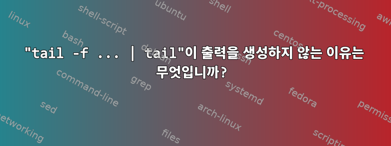 "tail -f ... | tail"이 출력을 생성하지 않는 이유는 무엇입니까?