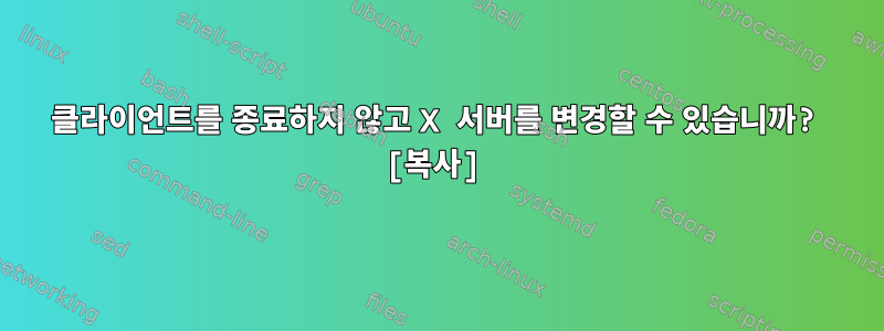 클라이언트를 종료하지 않고 X 서버를 변경할 수 있습니까? [복사]