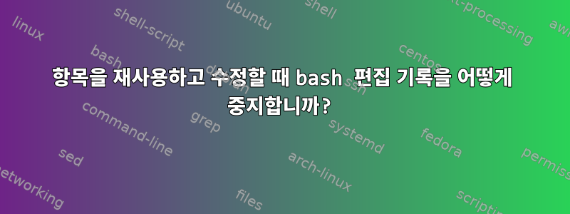 항목을 재사용하고 수정할 때 bash 편집 기록을 어떻게 중지합니까?