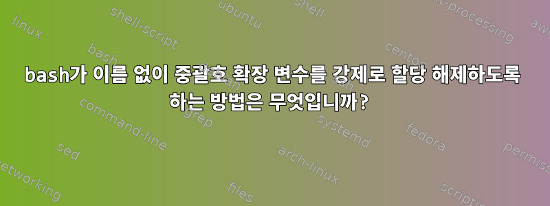 bash가 이름 없이 중괄호 확장 변수를 강제로 할당 해제하도록 하는 방법은 무엇입니까?