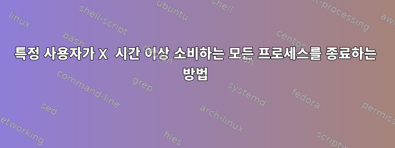 특정 사용자가 X 시간 이상 소비하는 모든 프로세스를 종료하는 방법