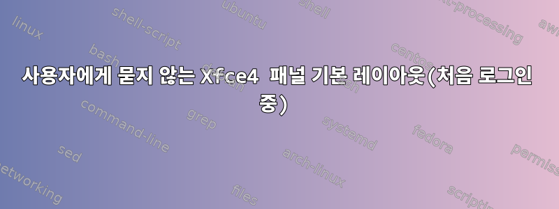 사용자에게 묻지 않는 Xfce4 패널 기본 레이아웃(처음 로그인 중)