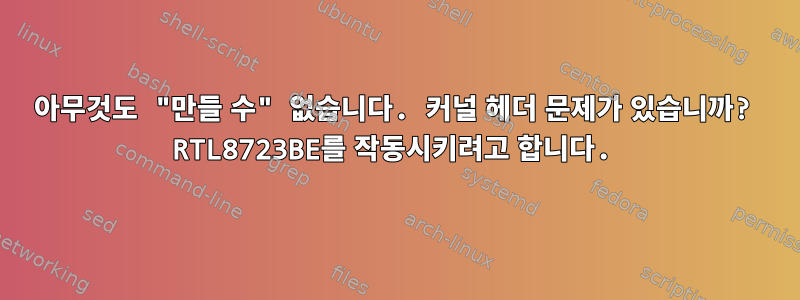 아무것도 "만들 수" 없습니다. 커널 헤더 문제가 있습니까? RTL8723BE를 작동시키려고 합니다.