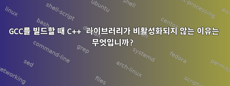 GCC를 빌드할 때 C++ 라이브러리가 비활성화되지 않는 이유는 무엇입니까?