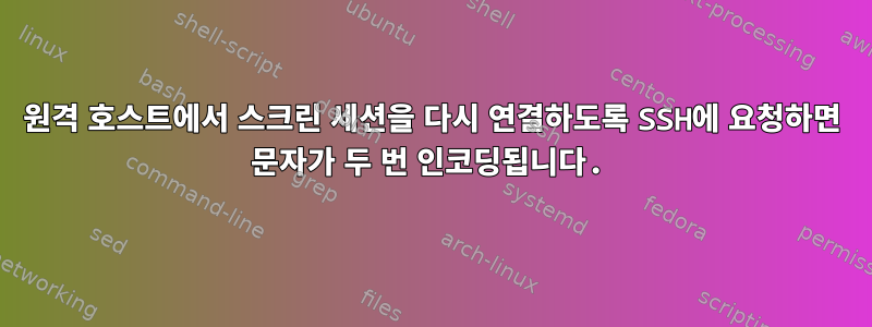 원격 호스트에서 스크린 세션을 다시 연결하도록 SSH에 요청하면 문자가 두 번 인코딩됩니다.