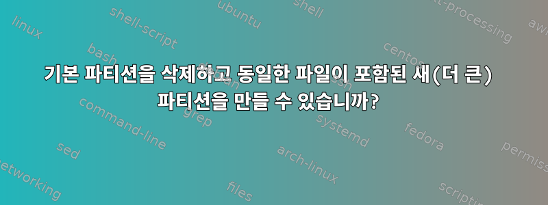 기본 파티션을 삭제하고 동일한 파일이 포함된 새(더 큰) 파티션을 만들 수 있습니까?