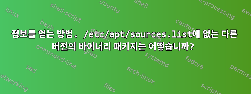 정보를 얻는 방법. /etc/apt/sources.list에 없는 다른 버전의 바이너리 패키지는 어떻습니까?