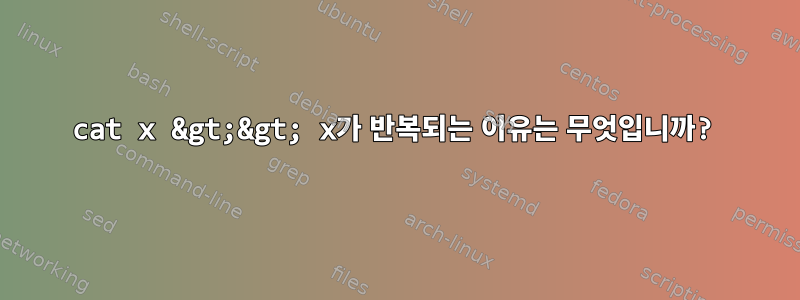 cat x &gt;&gt; x가 반복되는 이유는 무엇입니까?