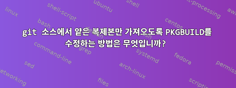 git 소스에서 얕은 복제본만 가져오도록 PKGBUILD를 수정하는 방법은 무엇입니까?