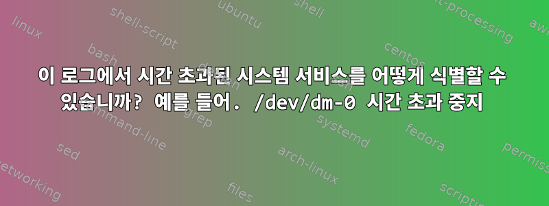 이 로그에서 시간 초과된 시스템 서비스를 어떻게 식별할 수 있습니까? 예를 들어. /dev/dm-0 시간 초과 중지