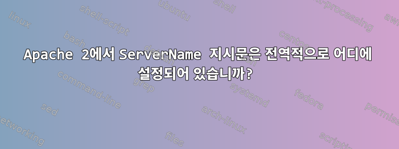 Apache 2에서 ServerName 지시문은 전역적으로 어디에 설정되어 있습니까?