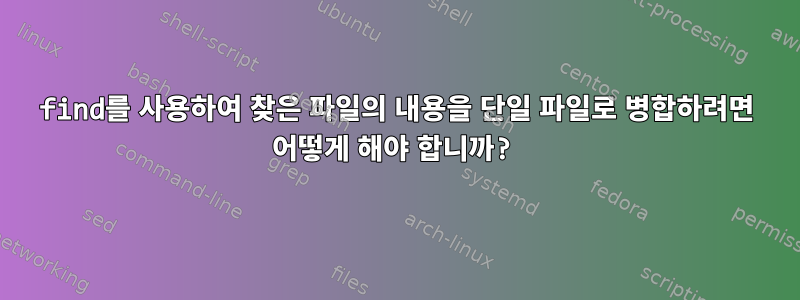 find를 사용하여 찾은 파일의 내용을 단일 파일로 병합하려면 어떻게 해야 합니까?