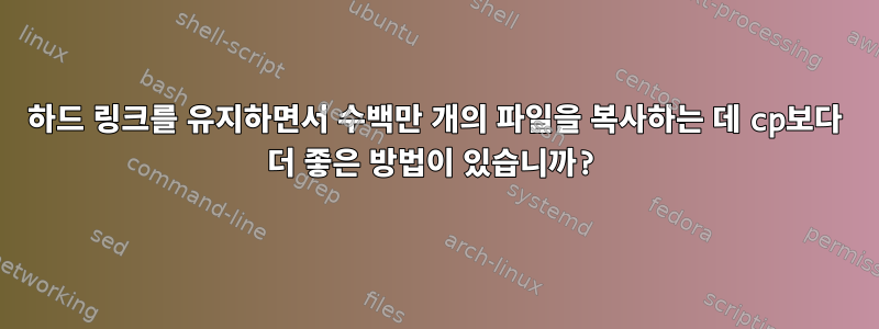 하드 링크를 유지하면서 수백만 개의 파일을 복사하는 데 cp보다 더 좋은 방법이 있습니까?