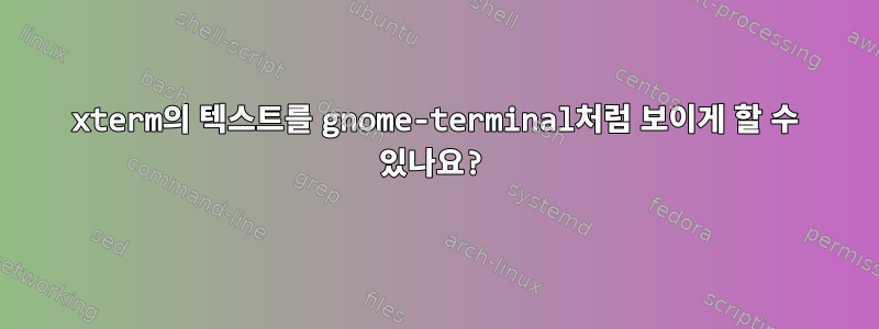 xterm의 텍스트를 gnome-terminal처럼 보이게 할 수 있나요?