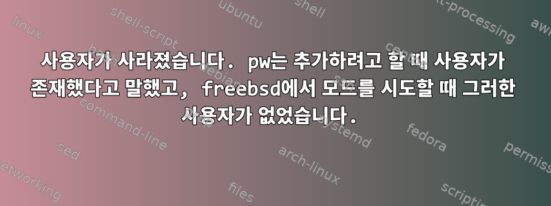 사용자가 사라졌습니다. pw는 추가하려고 할 때 사용자가 존재했다고 말했고, freebsd에서 모드를 시도할 때 그러한 사용자가 없었습니다.