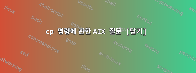 cp 명령에 관한 AIX 질문 [닫기]