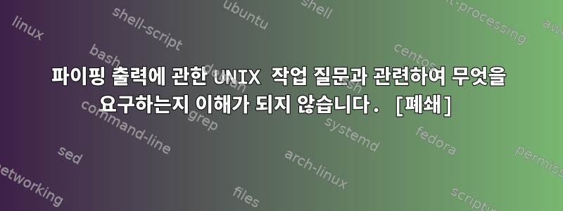 파이핑 출력에 관한 UNIX 작업 질문과 관련하여 무엇을 요구하는지 이해가 되지 않습니다. [폐쇄]