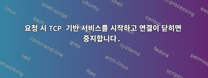 요청 시 TCP 기반 서비스를 시작하고 연결이 닫히면 중지합니다.