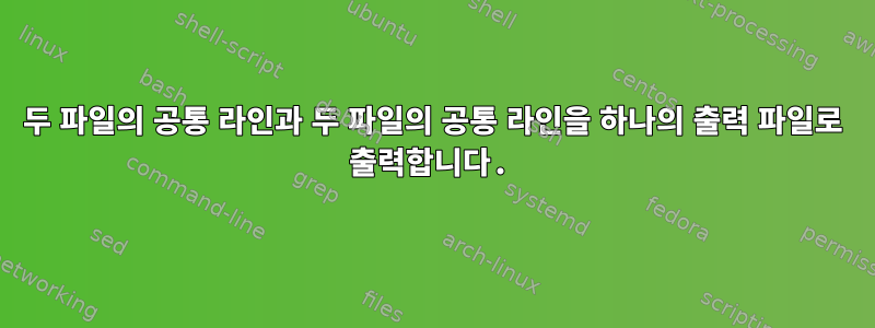 두 파일의 공통 라인과 두 파일의 공통 라인을 하나의 출력 파일로 출력합니다.