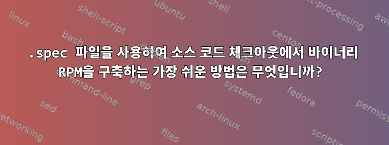 .spec 파일을 사용하여 소스 코드 체크아웃에서 바이너리 RPM을 구축하는 가장 쉬운 방법은 무엇입니까?