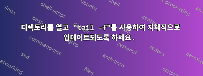 디렉토리를 열고 "tail -f"를 사용하여 자체적으로 업데이트되도록 하세요.