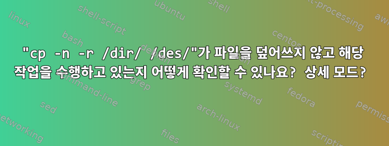 "cp -n -r /dir/ /des/"가 파일을 덮어쓰지 않고 해당 작업을 수행하고 있는지 어떻게 확인할 수 있나요? 상세 모드?