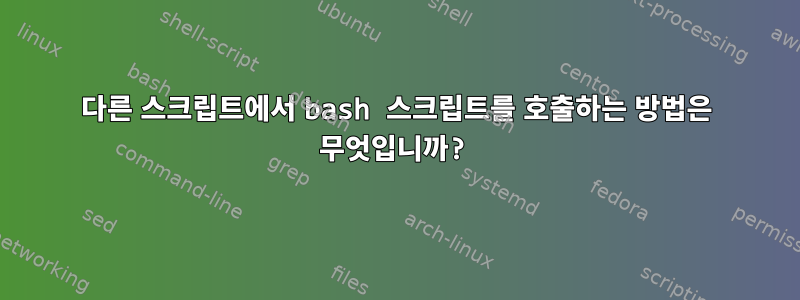 다른 스크립트에서 bash 스크립트를 호출하는 방법은 무엇입니까?