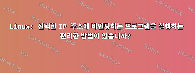 Linux: 선택한 IP 주소에 바인딩하는 프로그램을 실행하는 편리한 방법이 있습니까?