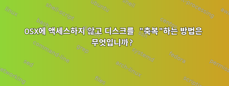 OSX에 액세스하지 않고 디스크를 "축복"하는 방법은 무엇입니까?