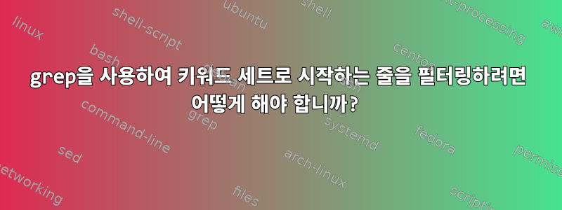 grep을 사용하여 키워드 세트로 시작하는 줄을 필터링하려면 어떻게 해야 합니까?