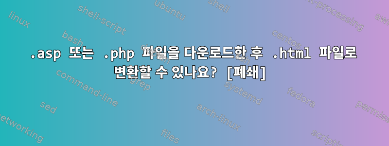 .asp 또는 .php 파일을 다운로드한 후 .html 파일로 변환할 수 있나요? [폐쇄]