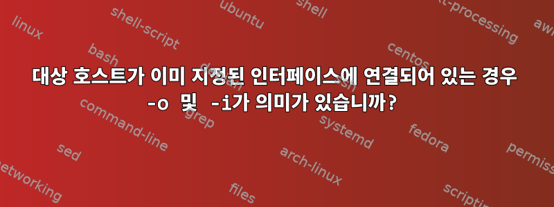 대상 호스트가 이미 지정된 인터페이스에 연결되어 있는 경우 -o 및 -i가 의미가 있습니까?