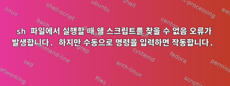 sh 파일에서 실행할 때 쉘 스크립트를 찾을 수 없음 오류가 발생합니다. 하지만 수동으로 명령을 입력하면 작동합니다.