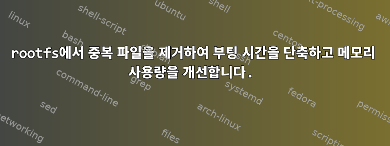 rootfs에서 중복 파일을 제거하여 부팅 시간을 단축하고 메모리 사용량을 개선합니다.