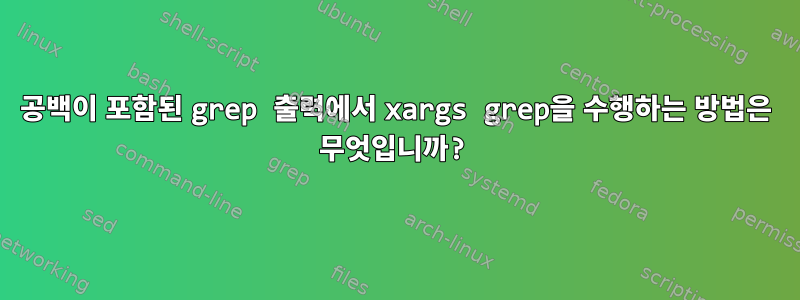 공백이 포함된 grep 출력에서 ​​xargs grep을 수행하는 방법은 무엇입니까?