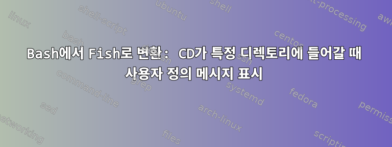 Bash에서 Fish로 변환: CD가 특정 디렉토리에 들어갈 때 사용자 정의 메시지 표시