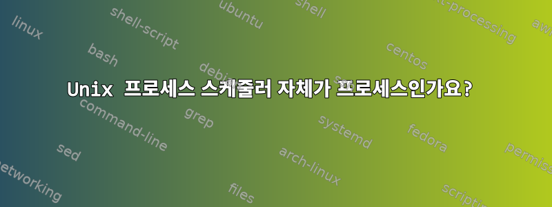 Unix 프로세스 스케줄러 자체가 프로세스인가요?