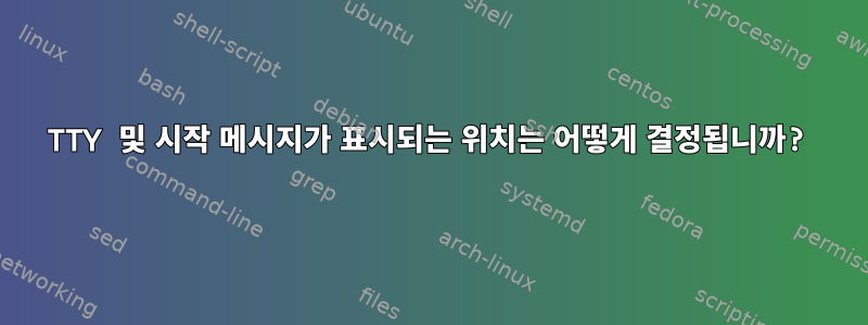 TTY 및 시작 메시지가 표시되는 위치는 어떻게 결정됩니까?