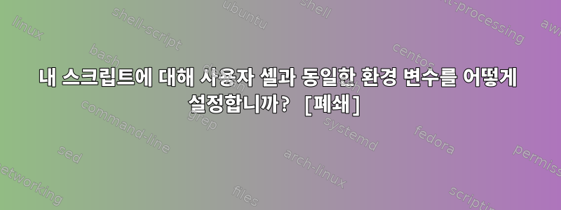 내 스크립트에 대해 사용자 셸과 동일한 환경 변수를 어떻게 설정합니까? [폐쇄]