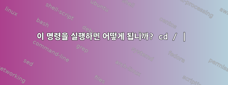 이 명령을 실행하면 어떻게 됩니까? cd / |