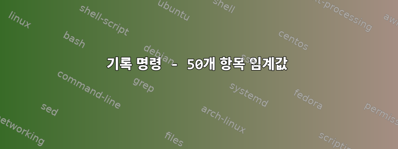 기록 명령 - 50개 항목 임계값