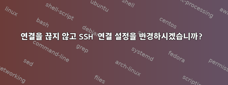 연결을 끊지 않고 SSH 연결 설정을 변경하시겠습니까?