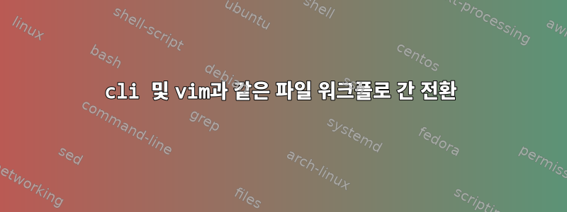 cli 및 vim과 같은 파일 워크플로 간 전환