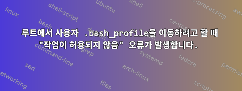 루트에서 사용자 .bash_profile을 이동하려고 할 때 "작업이 허용되지 않음" 오류가 발생합니다.