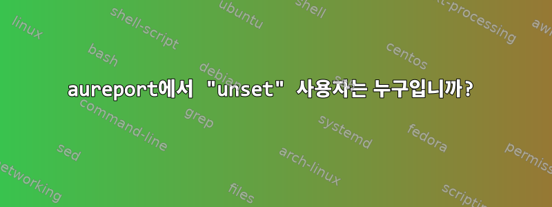 aureport에서 "unset" 사용자는 누구입니까?