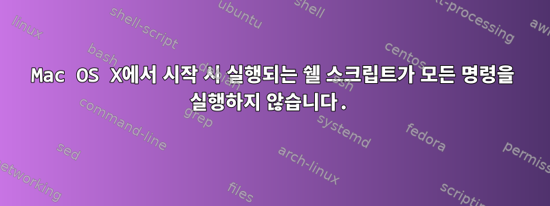 Mac OS X에서 시작 시 실행되는 쉘 스크립트가 모든 명령을 실행하지 않습니다.