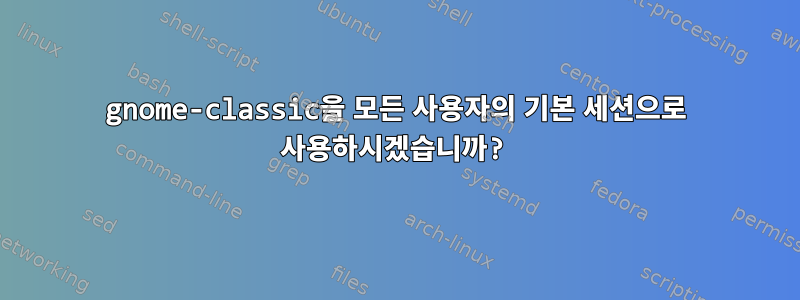 gnome-classic을 모든 사용자의 기본 세션으로 사용하시겠습니까?